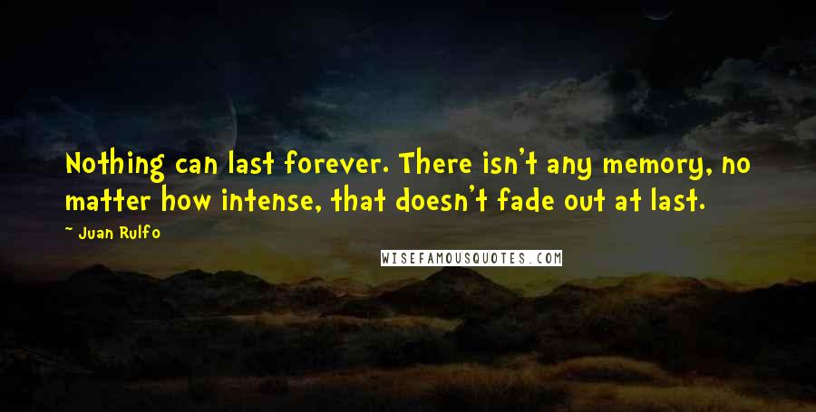 Juan Rulfo Quotes: Nothing can last forever. There isn't any memory, no matter how intense, that doesn't fade out at last.