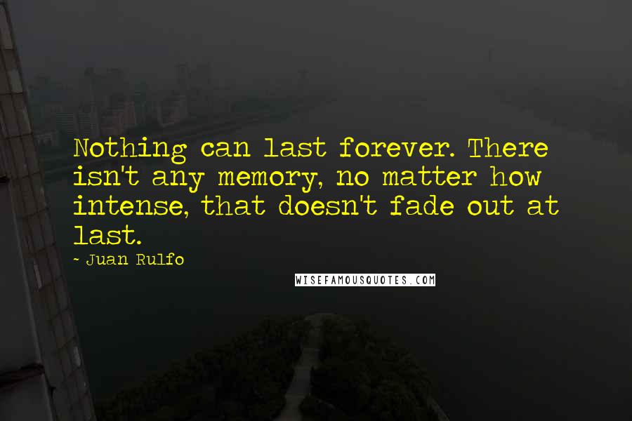 Juan Rulfo Quotes: Nothing can last forever. There isn't any memory, no matter how intense, that doesn't fade out at last.