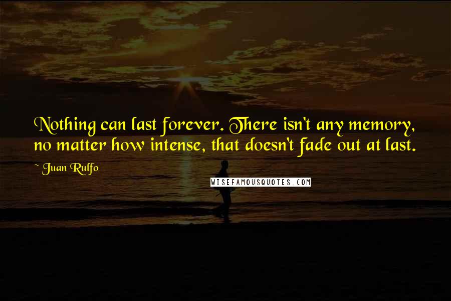 Juan Rulfo Quotes: Nothing can last forever. There isn't any memory, no matter how intense, that doesn't fade out at last.