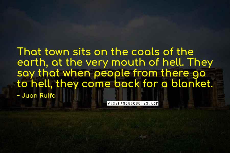 Juan Rulfo Quotes: That town sits on the coals of the earth, at the very mouth of hell. They say that when people from there go to hell, they come back for a blanket.