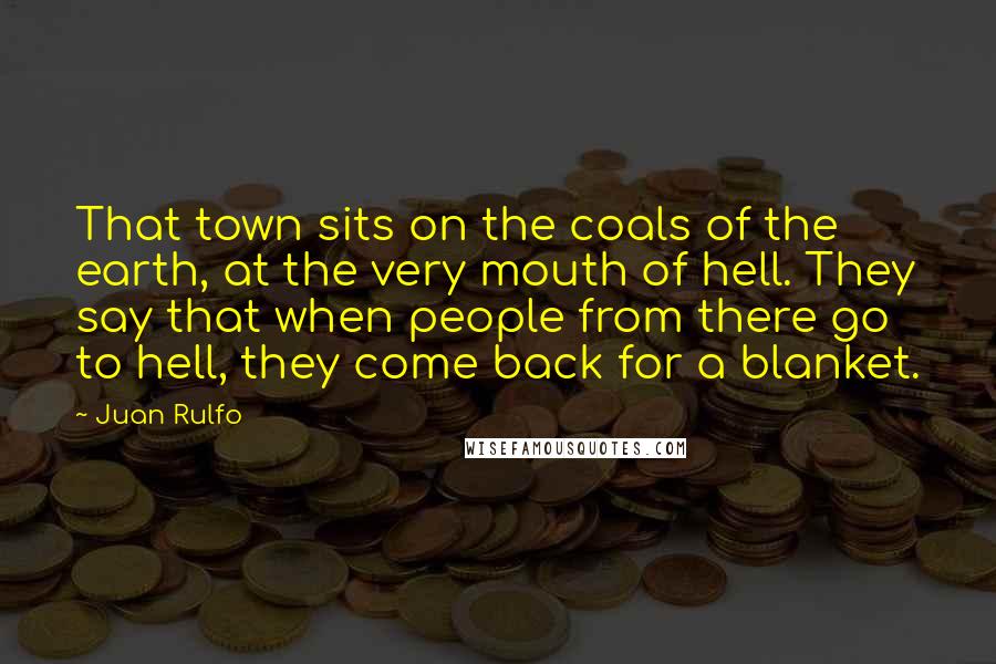 Juan Rulfo Quotes: That town sits on the coals of the earth, at the very mouth of hell. They say that when people from there go to hell, they come back for a blanket.