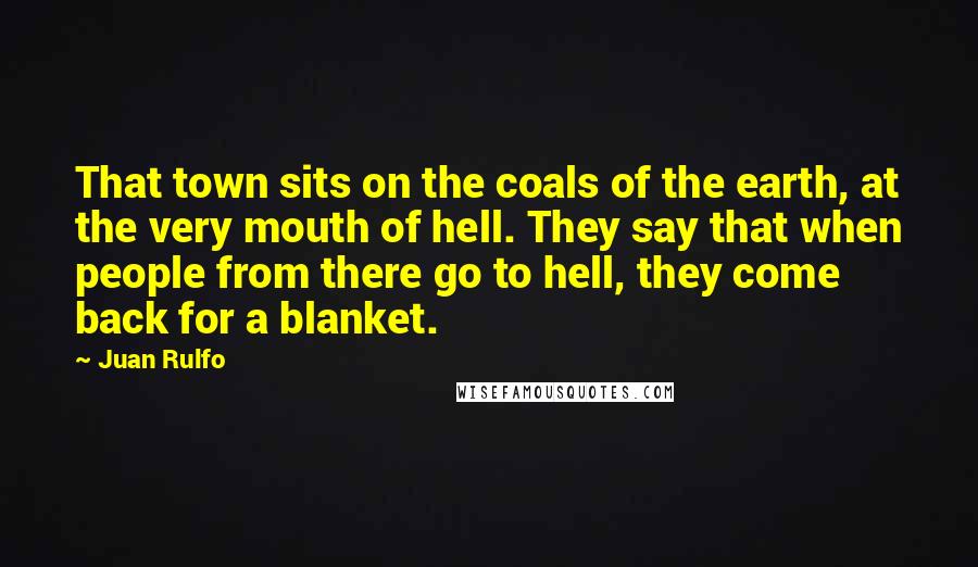 Juan Rulfo Quotes: That town sits on the coals of the earth, at the very mouth of hell. They say that when people from there go to hell, they come back for a blanket.