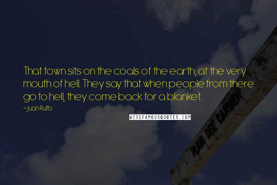 Juan Rulfo Quotes: That town sits on the coals of the earth, at the very mouth of hell. They say that when people from there go to hell, they come back for a blanket.