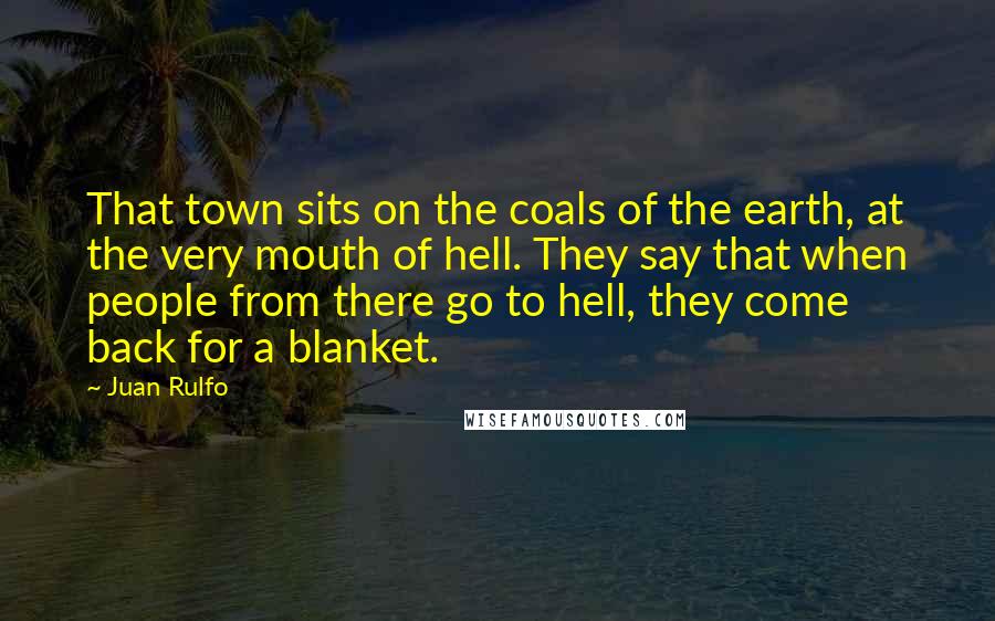 Juan Rulfo Quotes: That town sits on the coals of the earth, at the very mouth of hell. They say that when people from there go to hell, they come back for a blanket.