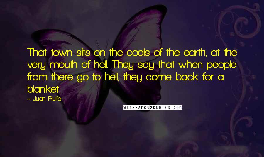 Juan Rulfo Quotes: That town sits on the coals of the earth, at the very mouth of hell. They say that when people from there go to hell, they come back for a blanket.