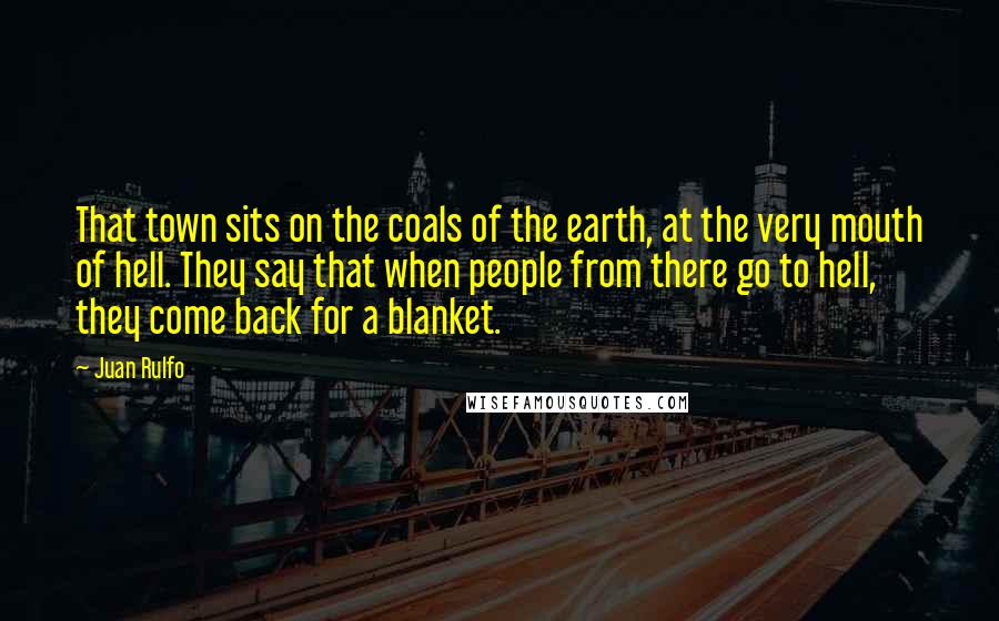 Juan Rulfo Quotes: That town sits on the coals of the earth, at the very mouth of hell. They say that when people from there go to hell, they come back for a blanket.