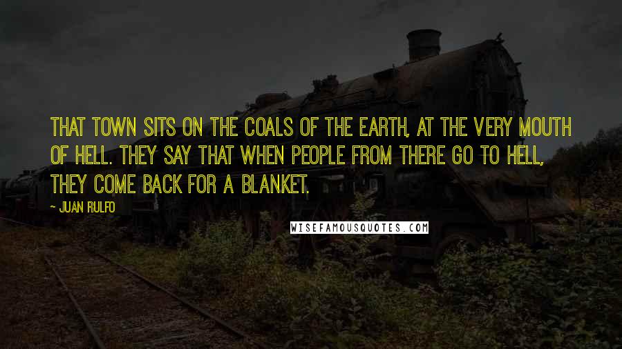 Juan Rulfo Quotes: That town sits on the coals of the earth, at the very mouth of hell. They say that when people from there go to hell, they come back for a blanket.