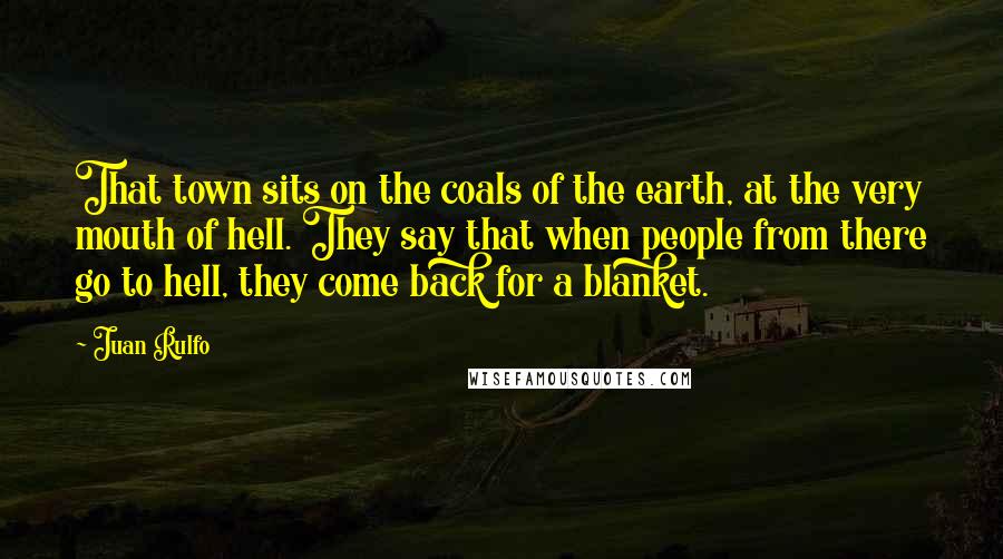 Juan Rulfo Quotes: That town sits on the coals of the earth, at the very mouth of hell. They say that when people from there go to hell, they come back for a blanket.