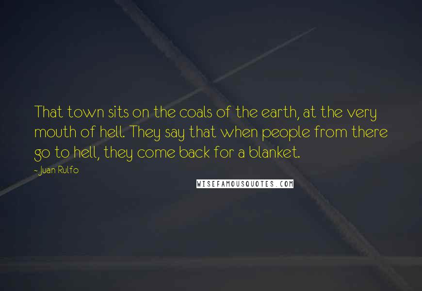 Juan Rulfo Quotes: That town sits on the coals of the earth, at the very mouth of hell. They say that when people from there go to hell, they come back for a blanket.