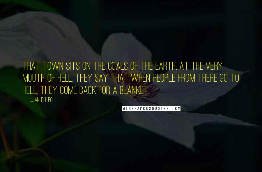 Juan Rulfo Quotes: That town sits on the coals of the earth, at the very mouth of hell. They say that when people from there go to hell, they come back for a blanket.