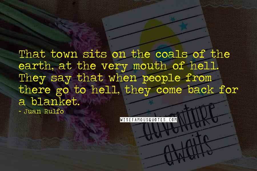 Juan Rulfo Quotes: That town sits on the coals of the earth, at the very mouth of hell. They say that when people from there go to hell, they come back for a blanket.