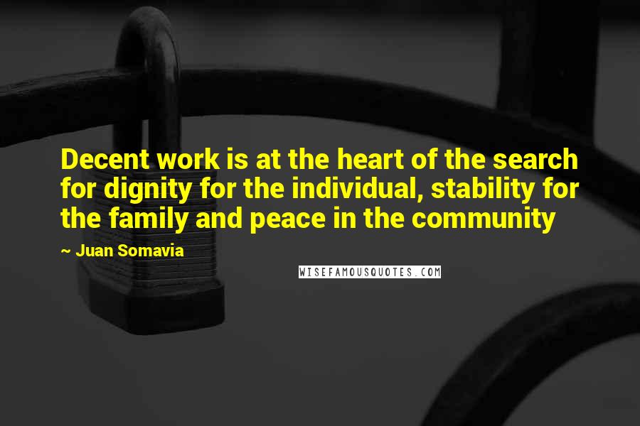 Juan Somavia Quotes: Decent work is at the heart of the search for dignity for the individual, stability for the family and peace in the community
