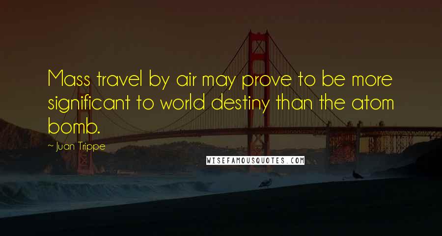 Juan Trippe Quotes: Mass travel by air may prove to be more significant to world destiny than the atom bomb.