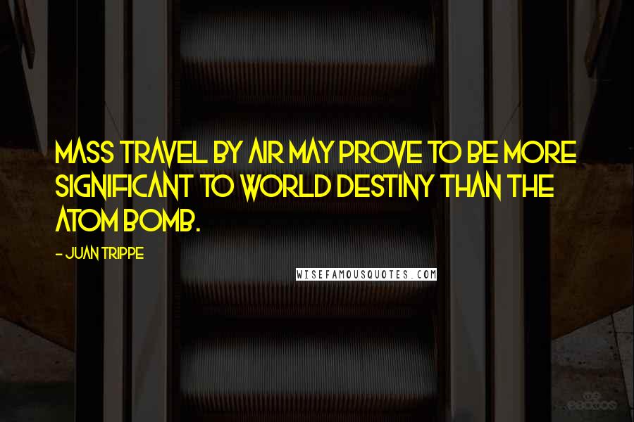 Juan Trippe Quotes: Mass travel by air may prove to be more significant to world destiny than the atom bomb.