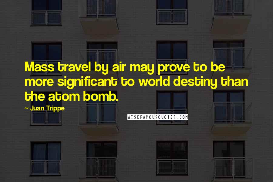 Juan Trippe Quotes: Mass travel by air may prove to be more significant to world destiny than the atom bomb.