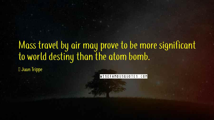 Juan Trippe Quotes: Mass travel by air may prove to be more significant to world destiny than the atom bomb.