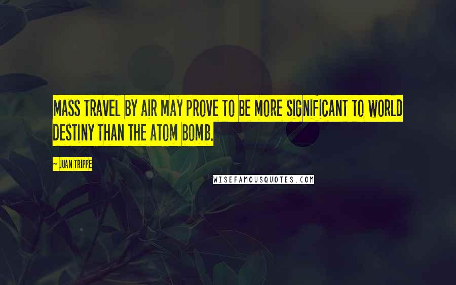 Juan Trippe Quotes: Mass travel by air may prove to be more significant to world destiny than the atom bomb.