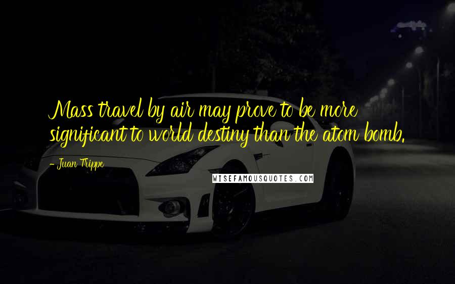 Juan Trippe Quotes: Mass travel by air may prove to be more significant to world destiny than the atom bomb.