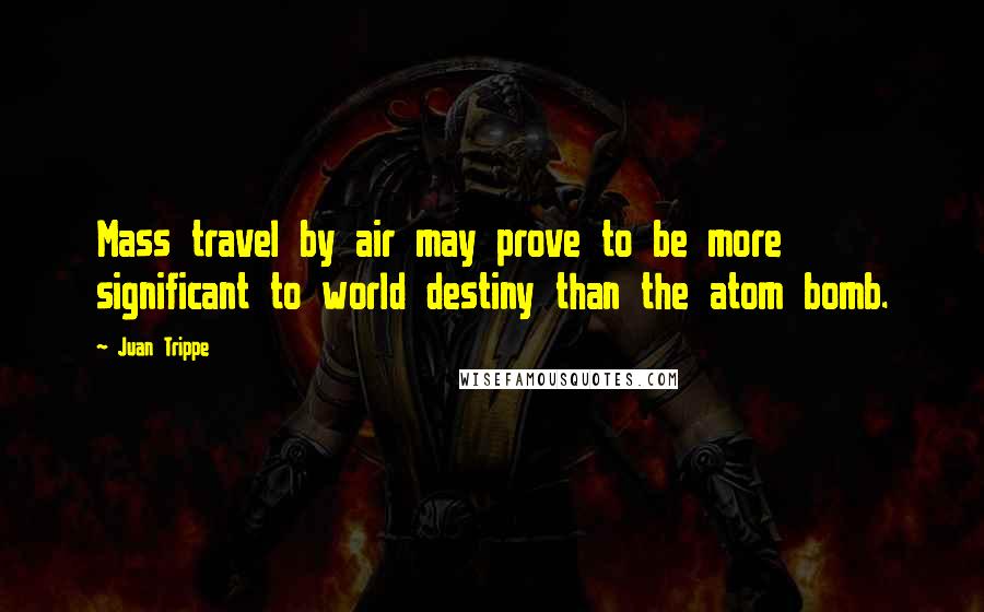 Juan Trippe Quotes: Mass travel by air may prove to be more significant to world destiny than the atom bomb.
