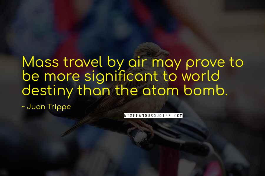 Juan Trippe Quotes: Mass travel by air may prove to be more significant to world destiny than the atom bomb.