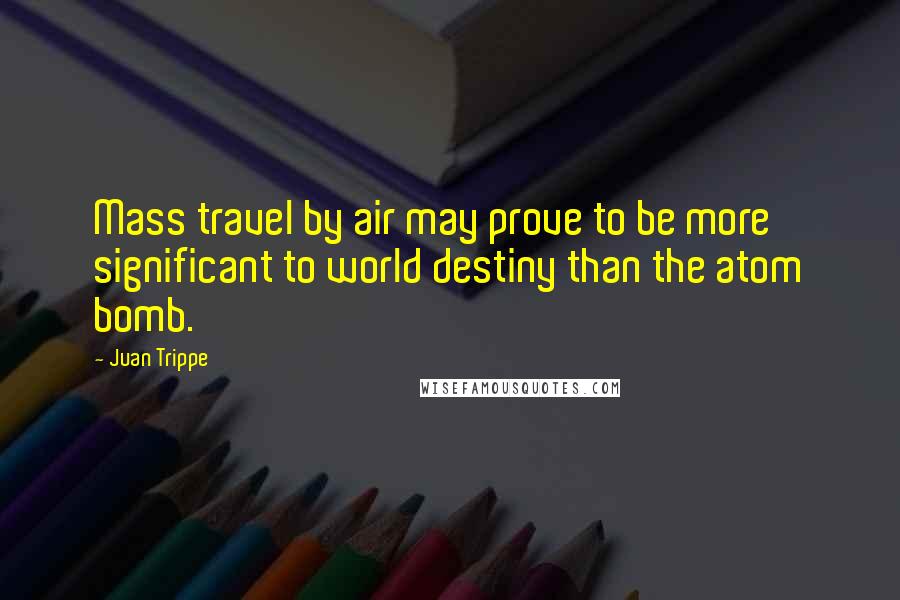 Juan Trippe Quotes: Mass travel by air may prove to be more significant to world destiny than the atom bomb.