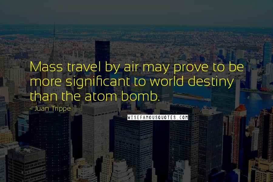 Juan Trippe Quotes: Mass travel by air may prove to be more significant to world destiny than the atom bomb.