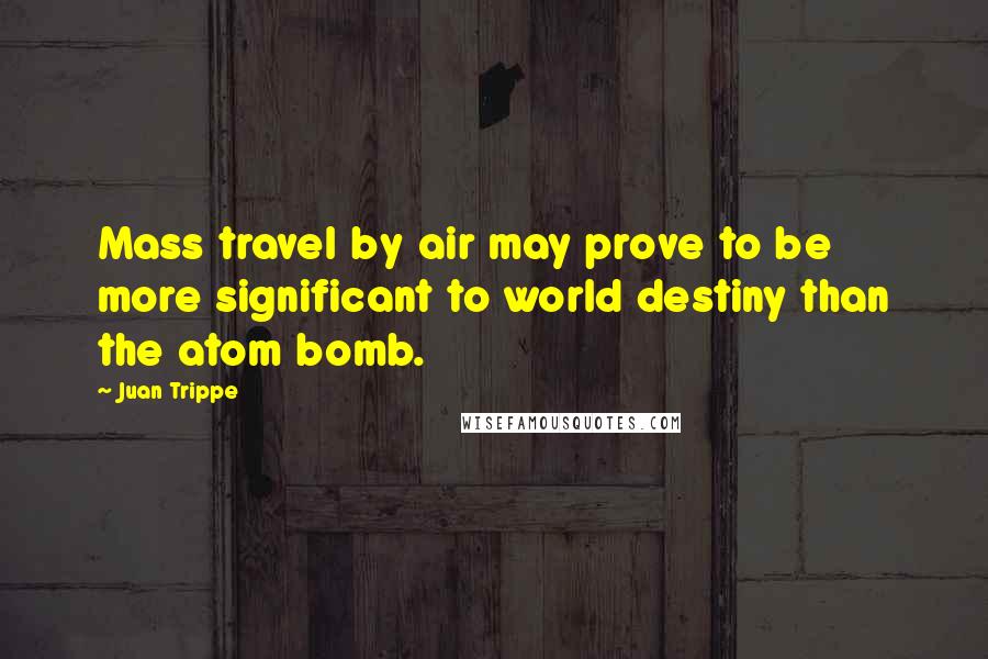 Juan Trippe Quotes: Mass travel by air may prove to be more significant to world destiny than the atom bomb.