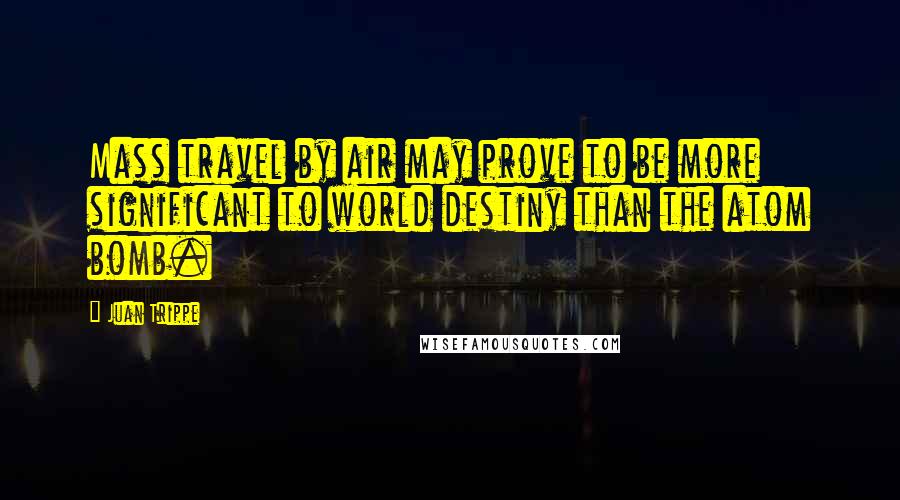 Juan Trippe Quotes: Mass travel by air may prove to be more significant to world destiny than the atom bomb.
