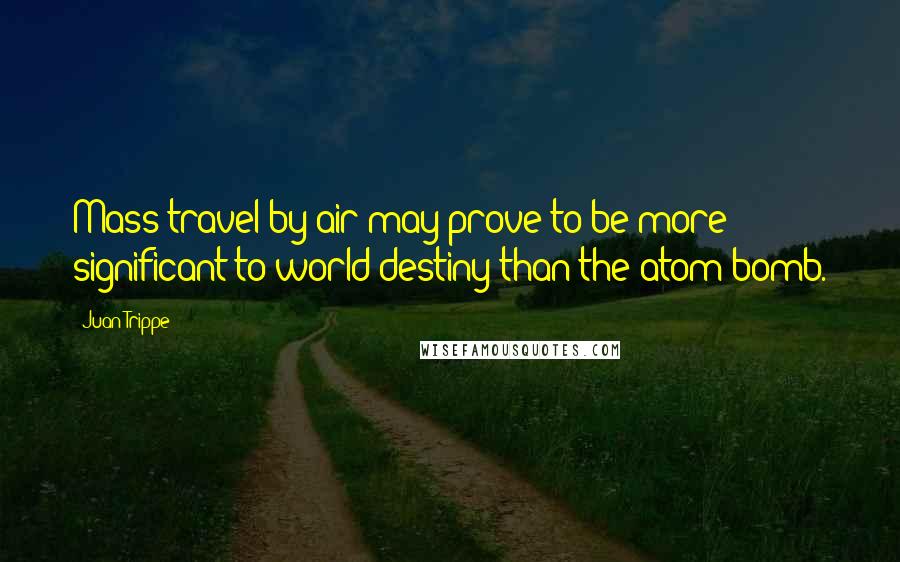Juan Trippe Quotes: Mass travel by air may prove to be more significant to world destiny than the atom bomb.