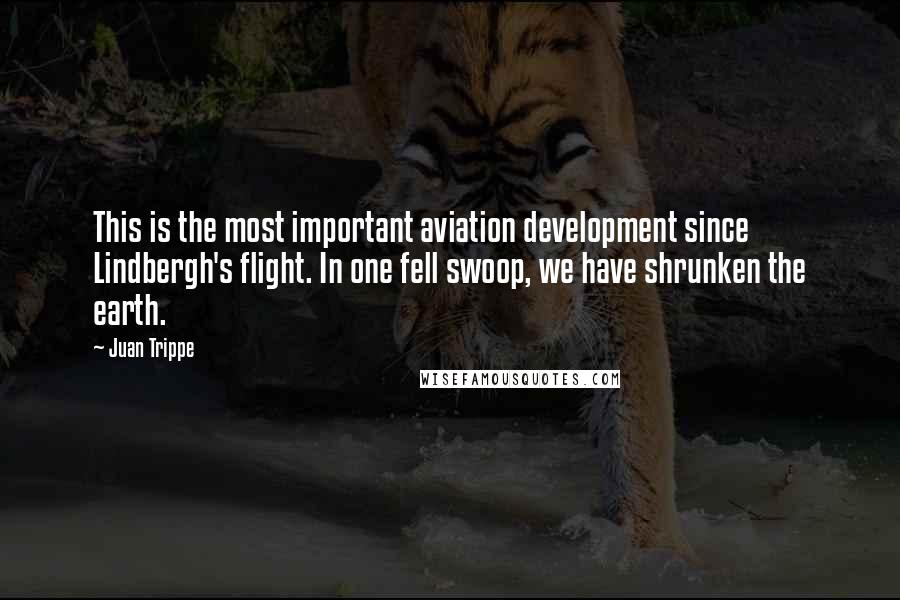 Juan Trippe Quotes: This is the most important aviation development since Lindbergh's flight. In one fell swoop, we have shrunken the earth.