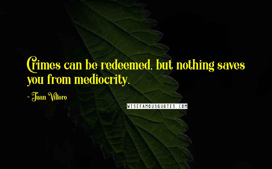 Juan Villoro Quotes: Crimes can be redeemed, but nothing saves you from mediocrity.