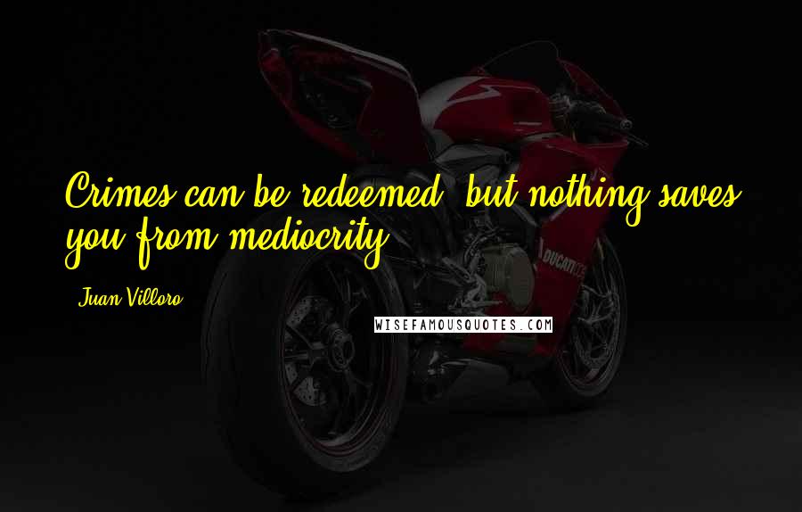 Juan Villoro Quotes: Crimes can be redeemed, but nothing saves you from mediocrity.