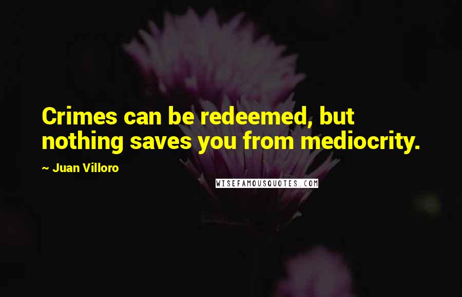 Juan Villoro Quotes: Crimes can be redeemed, but nothing saves you from mediocrity.