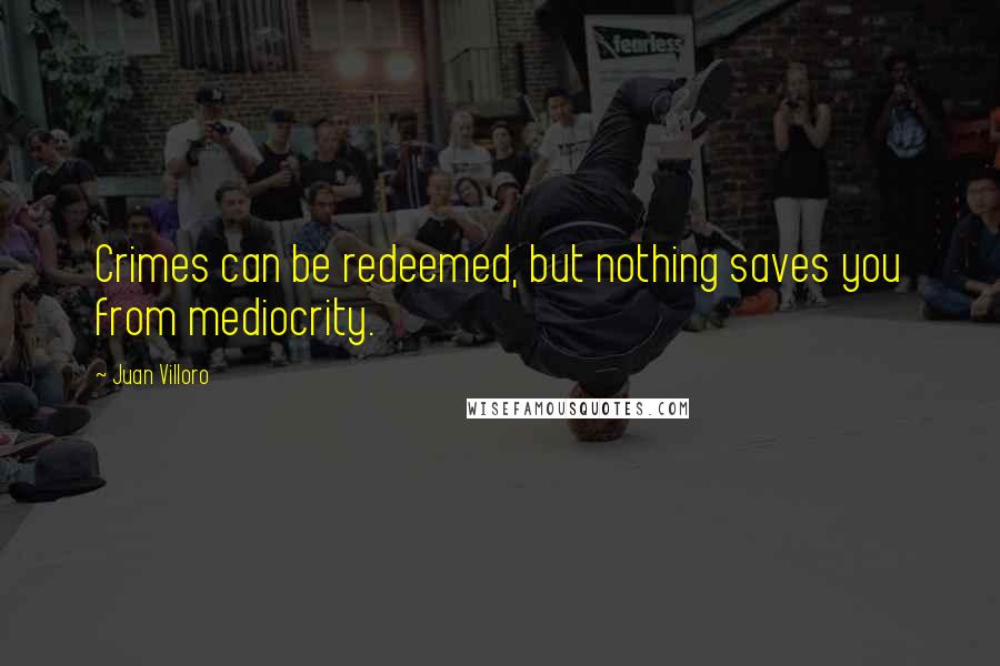 Juan Villoro Quotes: Crimes can be redeemed, but nothing saves you from mediocrity.
