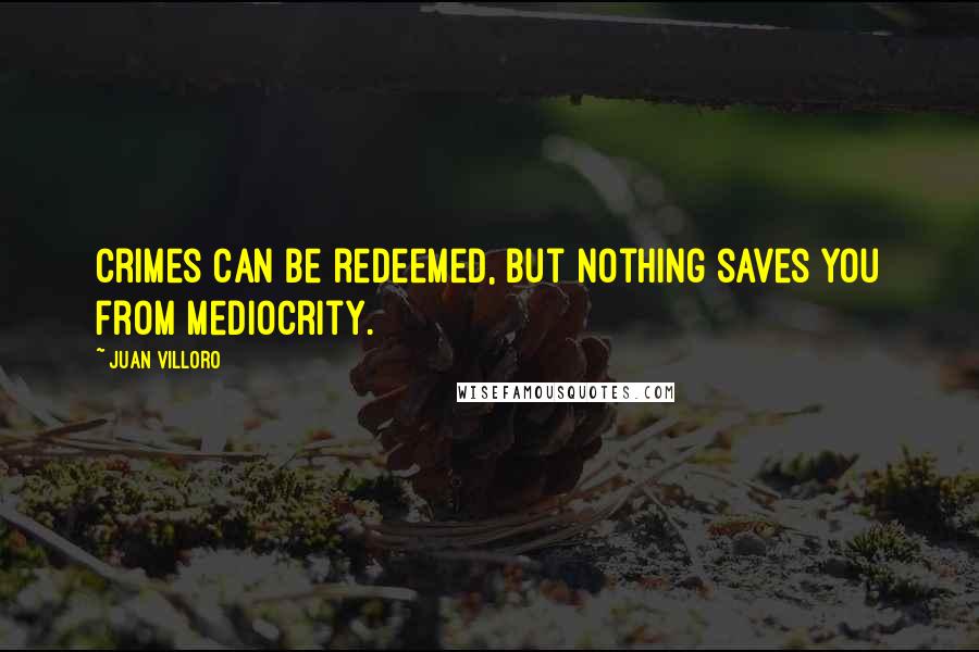 Juan Villoro Quotes: Crimes can be redeemed, but nothing saves you from mediocrity.