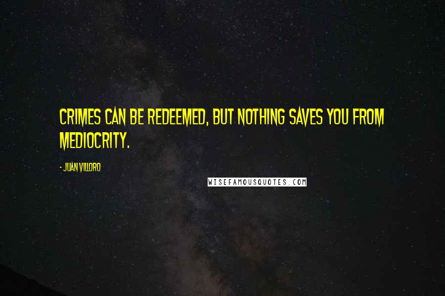 Juan Villoro Quotes: Crimes can be redeemed, but nothing saves you from mediocrity.