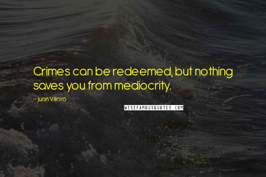 Juan Villoro Quotes: Crimes can be redeemed, but nothing saves you from mediocrity.