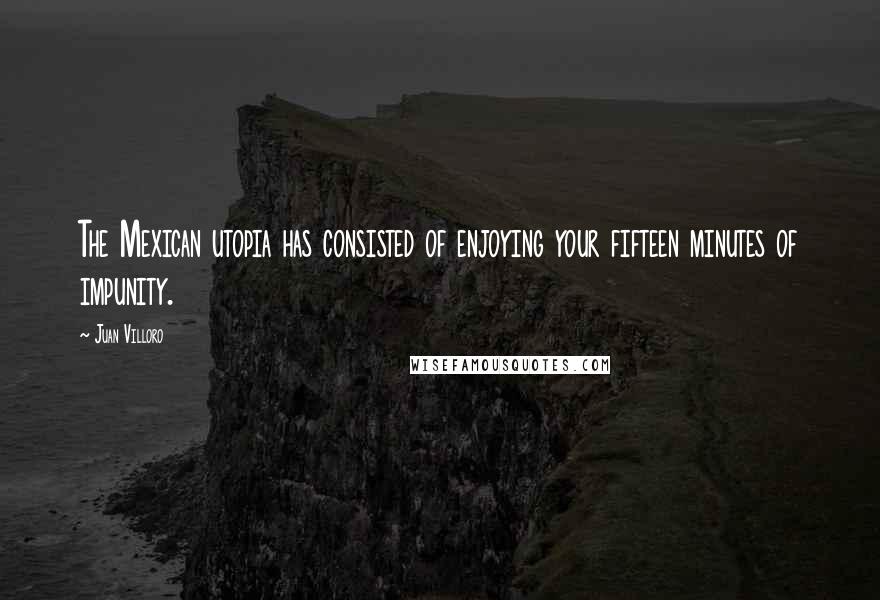 Juan Villoro Quotes: The Mexican utopia has consisted of enjoying your fifteen minutes of impunity.