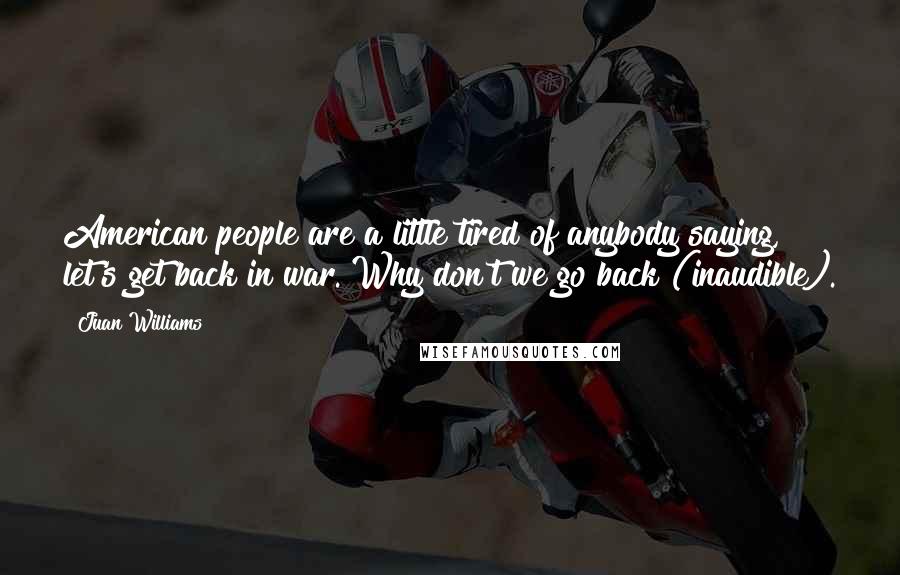 Juan Williams Quotes: American people are a little tired of anybody saying, let's get back in war. Why don't we go back (inaudible).