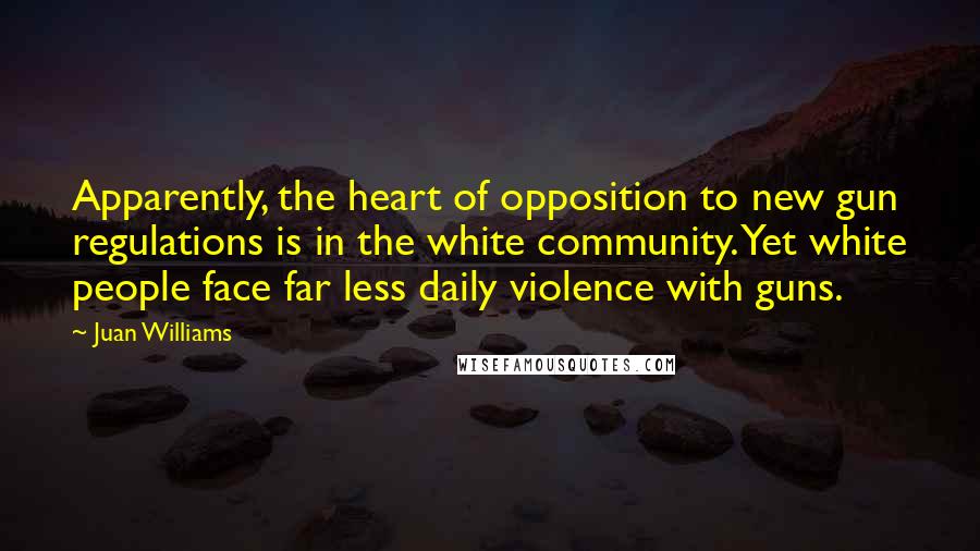 Juan Williams Quotes: Apparently, the heart of opposition to new gun regulations is in the white community. Yet white people face far less daily violence with guns.