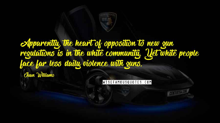 Juan Williams Quotes: Apparently, the heart of opposition to new gun regulations is in the white community. Yet white people face far less daily violence with guns.