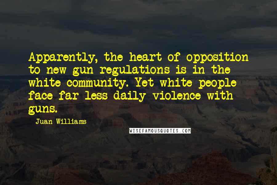 Juan Williams Quotes: Apparently, the heart of opposition to new gun regulations is in the white community. Yet white people face far less daily violence with guns.