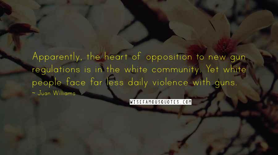 Juan Williams Quotes: Apparently, the heart of opposition to new gun regulations is in the white community. Yet white people face far less daily violence with guns.