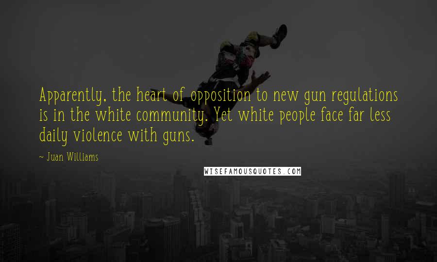 Juan Williams Quotes: Apparently, the heart of opposition to new gun regulations is in the white community. Yet white people face far less daily violence with guns.