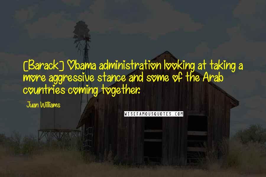 Juan Williams Quotes: [Barack] Obama administration looking at taking a more aggressive stance and some of the Arab countries coming together.