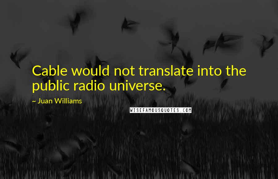 Juan Williams Quotes: Cable would not translate into the public radio universe.