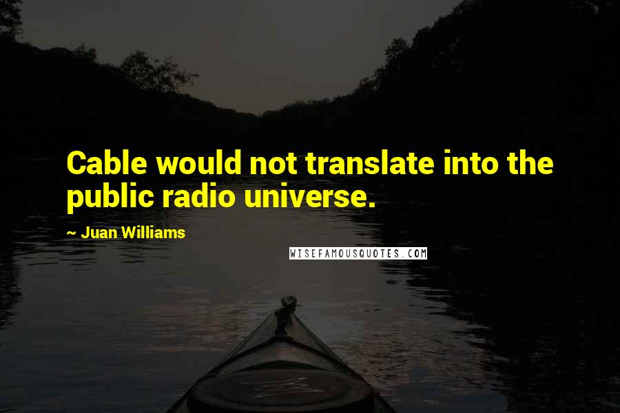 Juan Williams Quotes: Cable would not translate into the public radio universe.