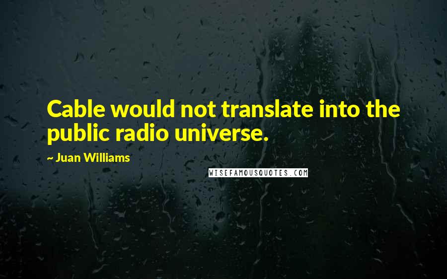 Juan Williams Quotes: Cable would not translate into the public radio universe.