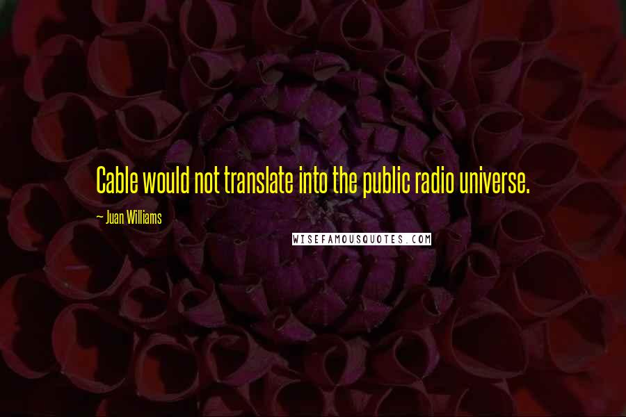 Juan Williams Quotes: Cable would not translate into the public radio universe.
