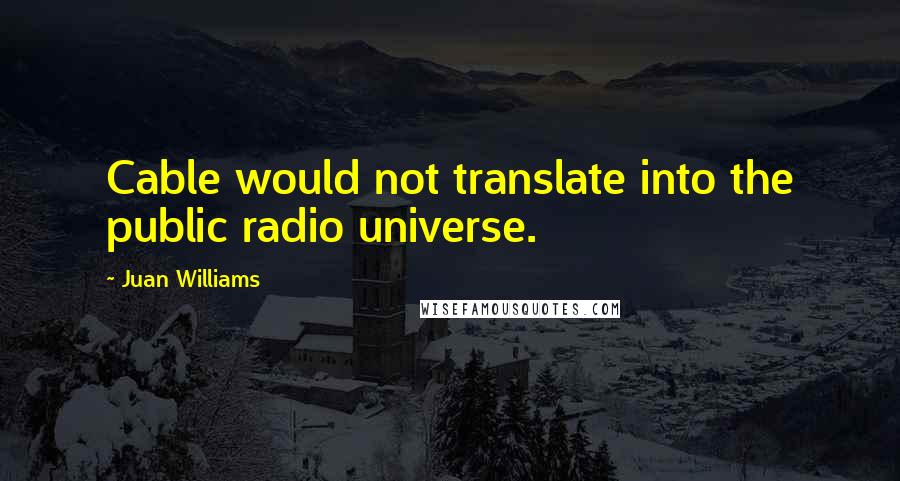 Juan Williams Quotes: Cable would not translate into the public radio universe.